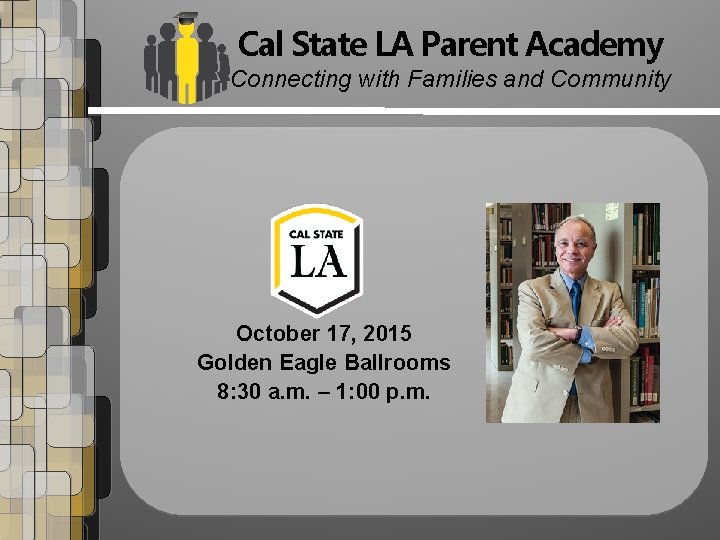 Cal State LA Parent Academy Connecting with Families and Community October 17, 2015 Golden