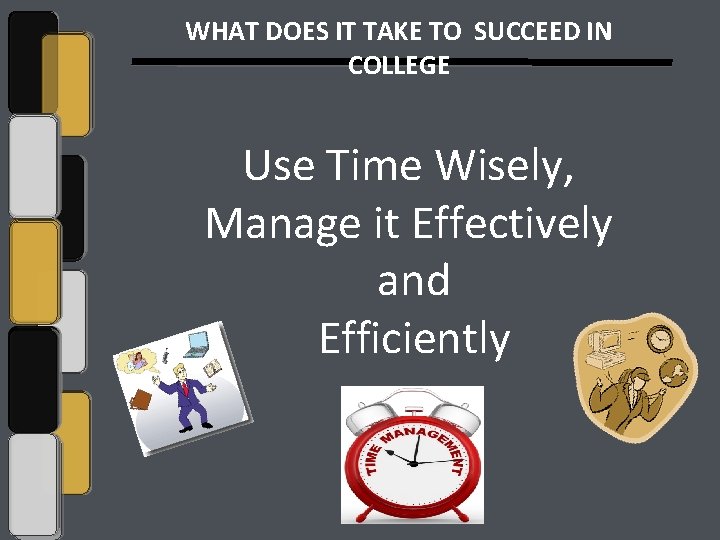 WHAT DOES IT TAKE TO SUCCEED IN COLLEGE Use Time Wisely, Manage it Effectively