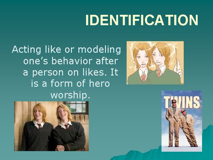IDENTIFICATION Acting like or modeling one’s behavior after a person on likes. It is