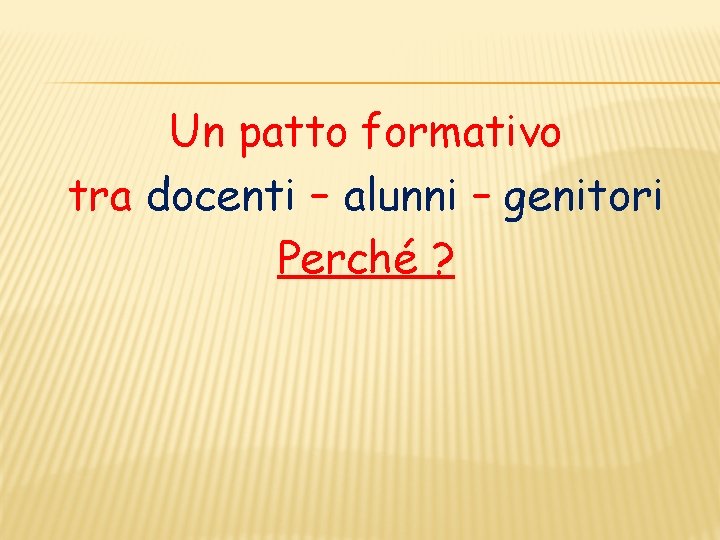 Un patto formativo tra docenti – alunni – genitori Perché ? 