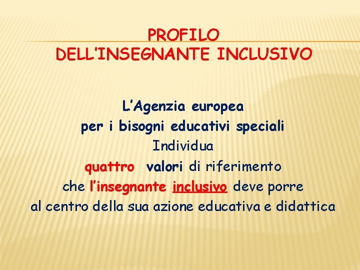 PROFILO DELL’INSEGNANTE INCLUSIVO L’Agenzia europea per i bisogni educativi speciali Individua quattro valori di