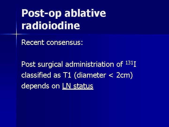 Post-op ablative radioiodine Recent consensus: Post surgical administriation of 131 I classified as T Post-op ablative radioiodine Recent consensus: Post surgical administriation of 131 I classified as T