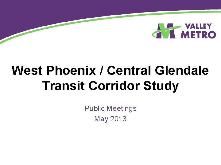 West Phoenix / Central Glendale Transit Corridor Study Public Meetings May 2013 