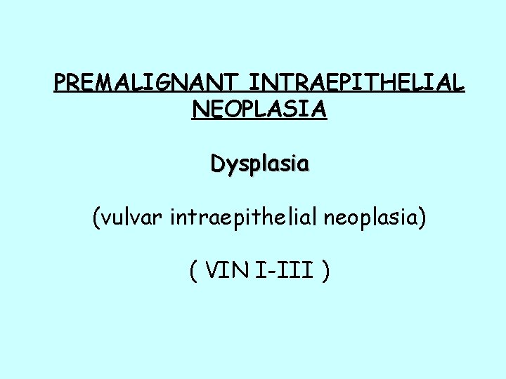 PREMALIGNANT INTRAEPITHELIAL NEOPLASIA Dysplasia (vulvar intraepithelial neoplasia) ( VIN I-III ) PREMALIGNANT INTRAEPITHELIAL NEOPLASIA Dysplasia (vulvar intraepithelial neoplasia) ( VIN I-III )