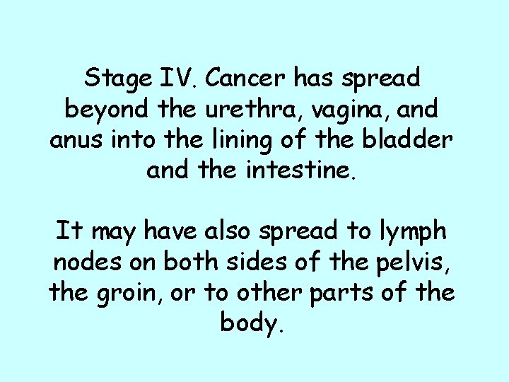 Stage IV. Cancer has spread beyond the urethra, vagina, and anus into the lining