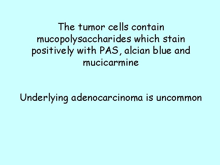 The tumor cells contain mucopolysaccharides which stain positively with PAS, alcian blue and mucicarmine