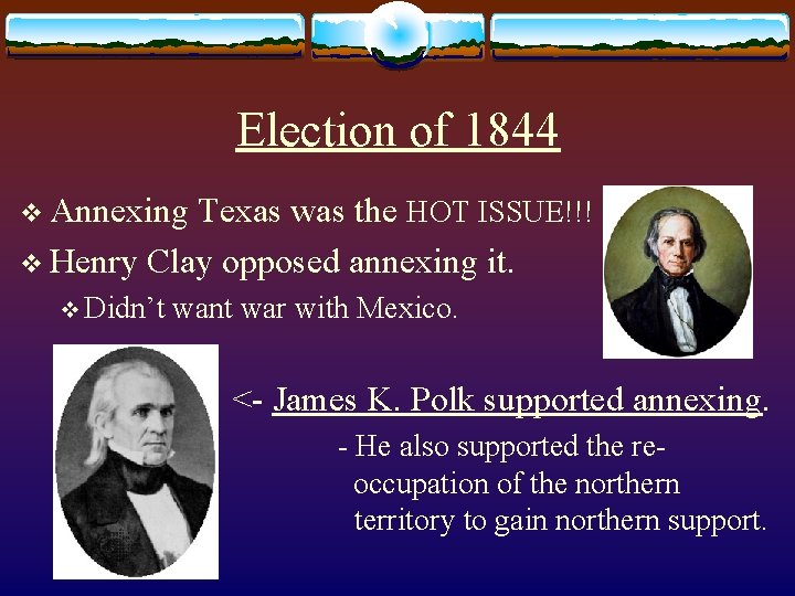 Election of 1844 v Annexing Texas was the HOT ISSUE!!! v Henry Clay opposed Election of 1844 v Annexing Texas was the HOT ISSUE!!! v Henry Clay opposed
