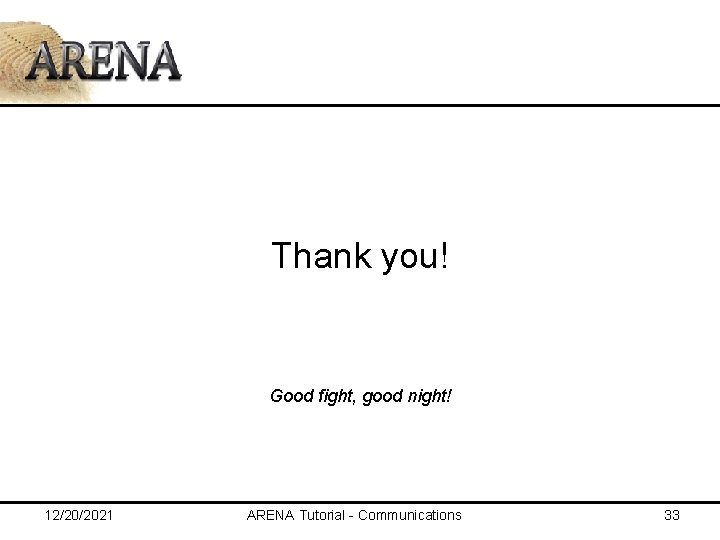 Thank you! Good fight, good night! 12/20/2021 ARENA Tutorial - Communications 33 