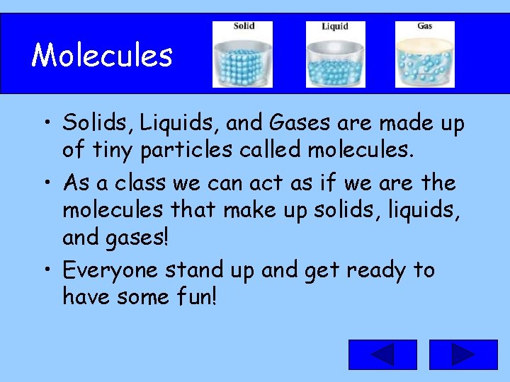 Molecules • Solids, Liquids, and Gases are made up of tiny particles called molecules.