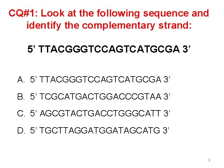CQ#1: Look at the following sequence and identify the complementary strand: 5’ TTACGGGTCCAGTCATGCGA 3’ CQ#1: Look at the following sequence and identify the complementary strand: 5’ TTACGGGTCCAGTCATGCGA 3’