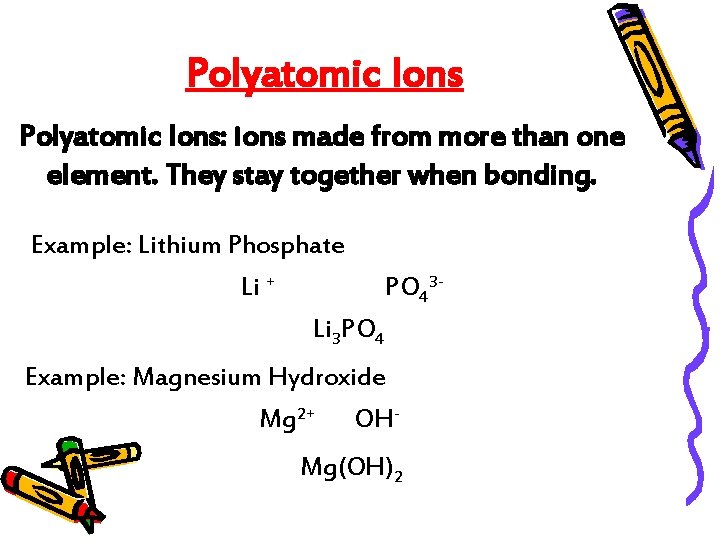 Polyatomic Ions: ions made from more than one element. They stay together when bonding.