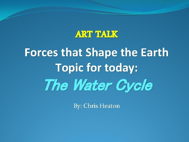 ART TALK Forces that Shape the Earth Topic for today: The Water Cycle By: