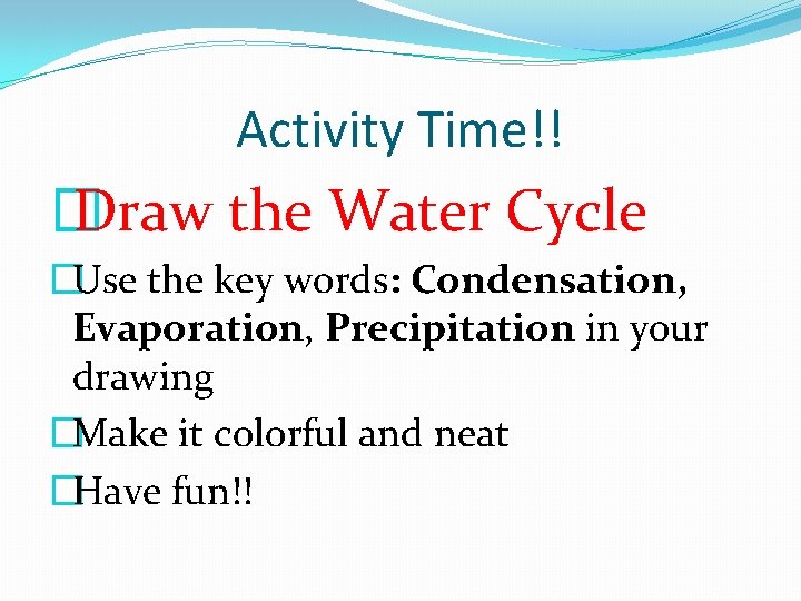 Activity Time!! � Draw the Water Cycle �Use the key words: Condensation, Evaporation, Precipitation