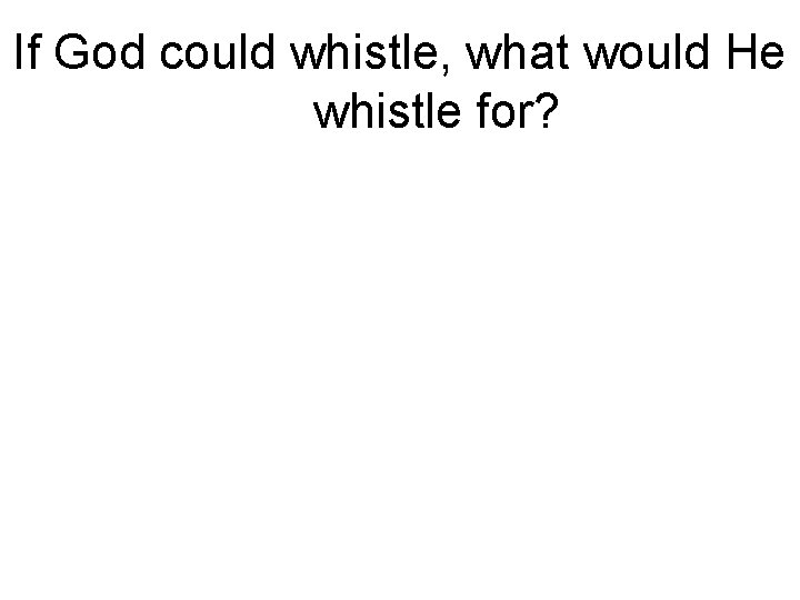 If God could whistle, what would He whistle for? 