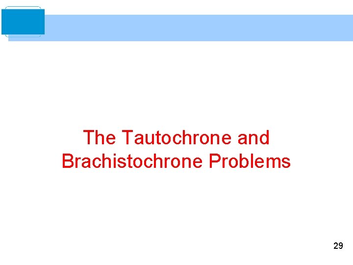 The Tautochrone and Brachistochrone Problems 29 The Tautochrone and Brachistochrone Problems 29
