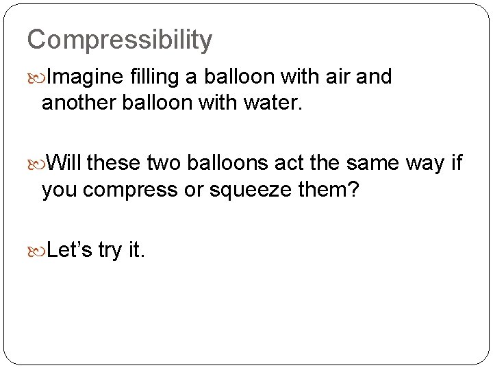 Compressibility Imagine filling a balloon with air and another balloon with water. Will these