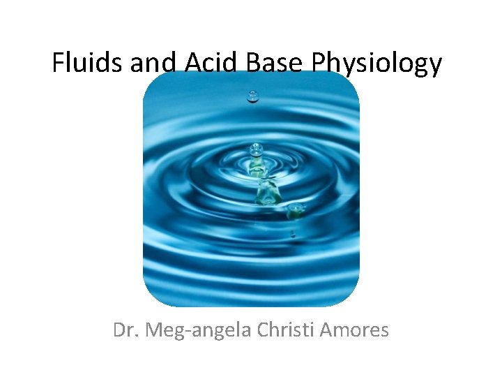 Fluids and Acid Base Physiology Dr. Meg-angela Christi Amores 