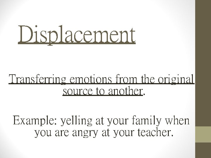 Displacement Transferring emotions from the original source to another. Example: yelling at your family