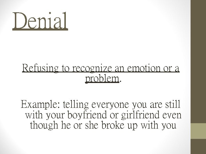 Denial Refusing to recognize an emotion or a problem. Example: telling everyone you are