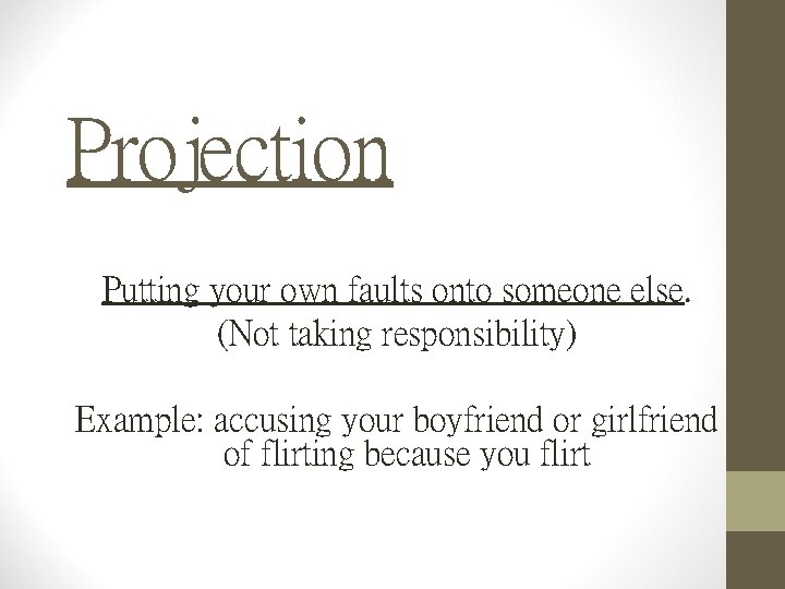 Projection Putting your own faults onto someone else. (Not taking responsibility) Example: accusing your