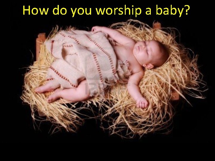How do you worship a baby? 