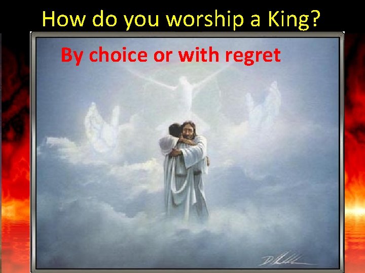 How do you worship a King? By choice or with regret 