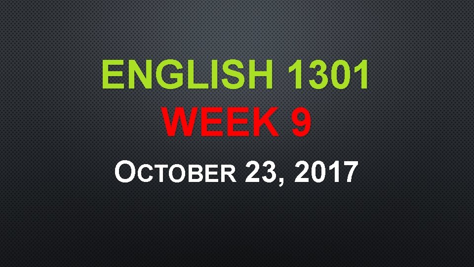 ENGLISH 1301 WEEK 9 OCTOBER 23, 2017 