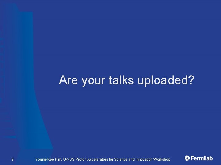 Are your talks uploaded? 3 Young-Kee Kim, UK-US Proton Accelerators for Science and Innovation