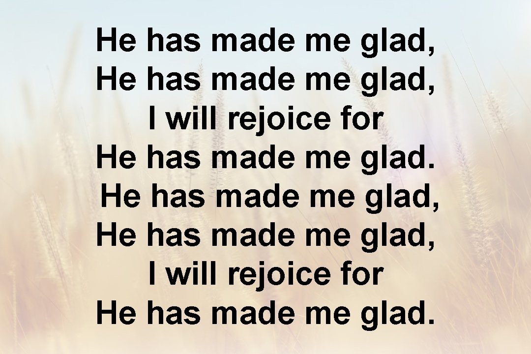 He has made me glad, I will rejoice for He has made me glad.