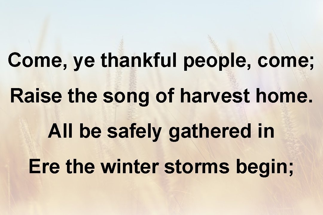 Come, ye thankful people, come; Raise the song of harvest home. All be safely