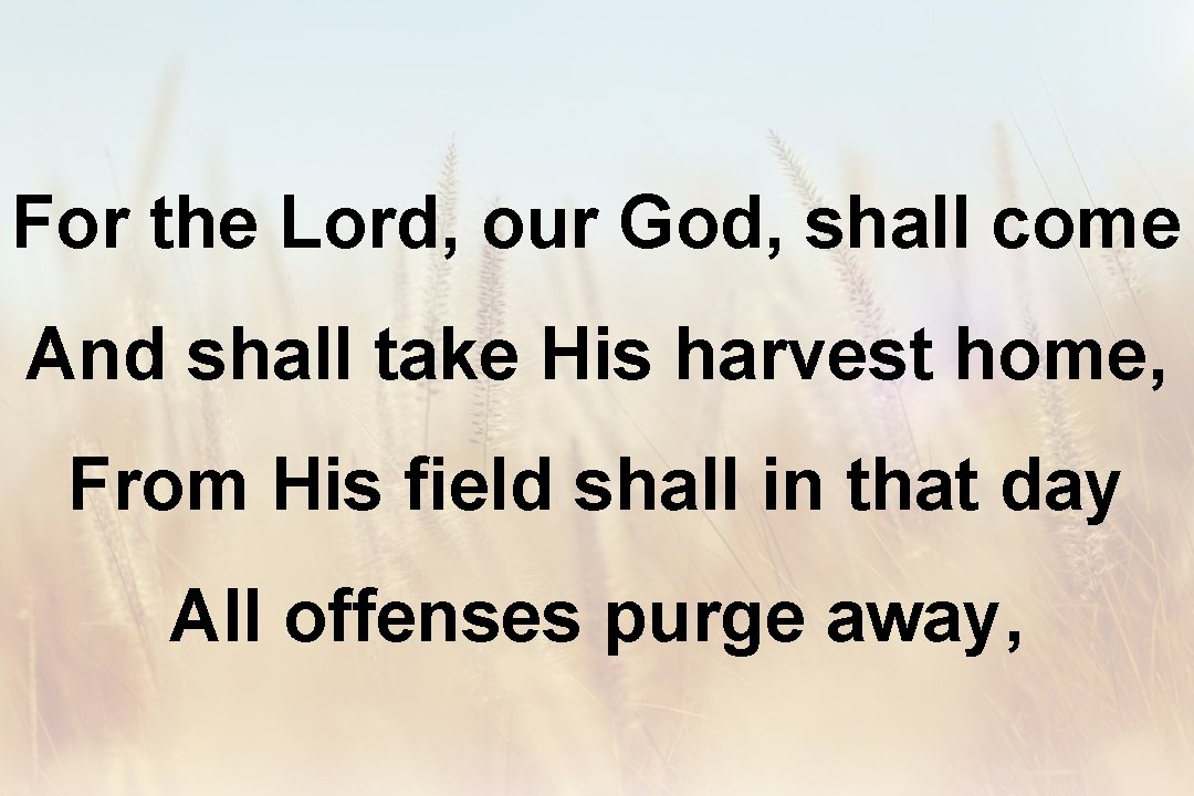 For the Lord, our God, shall come And shall take His harvest home, From