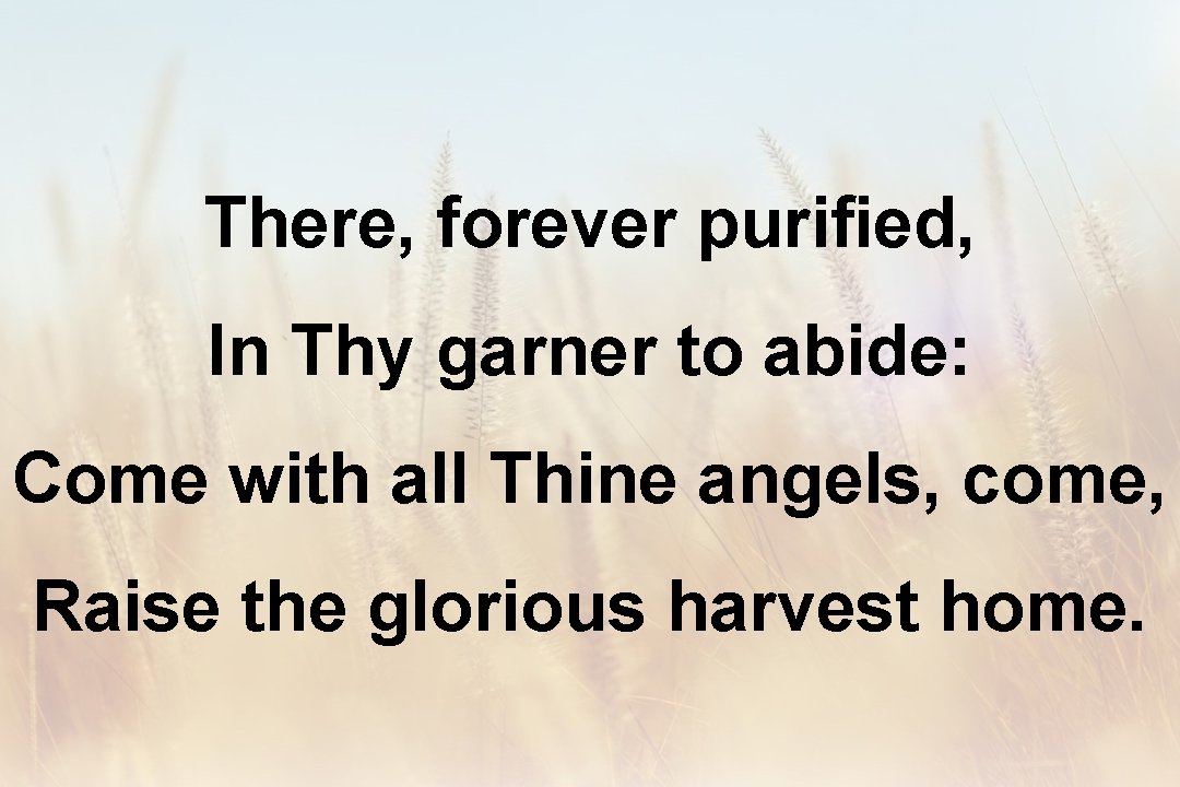 There, forever purified, In Thy garner to abide: Come with all Thine angels, come,