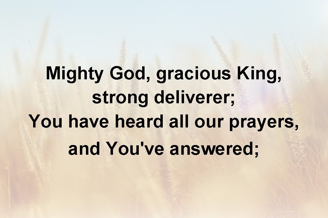 Mighty God, gracious King, strong deliverer; You have heard all our prayers, and You've