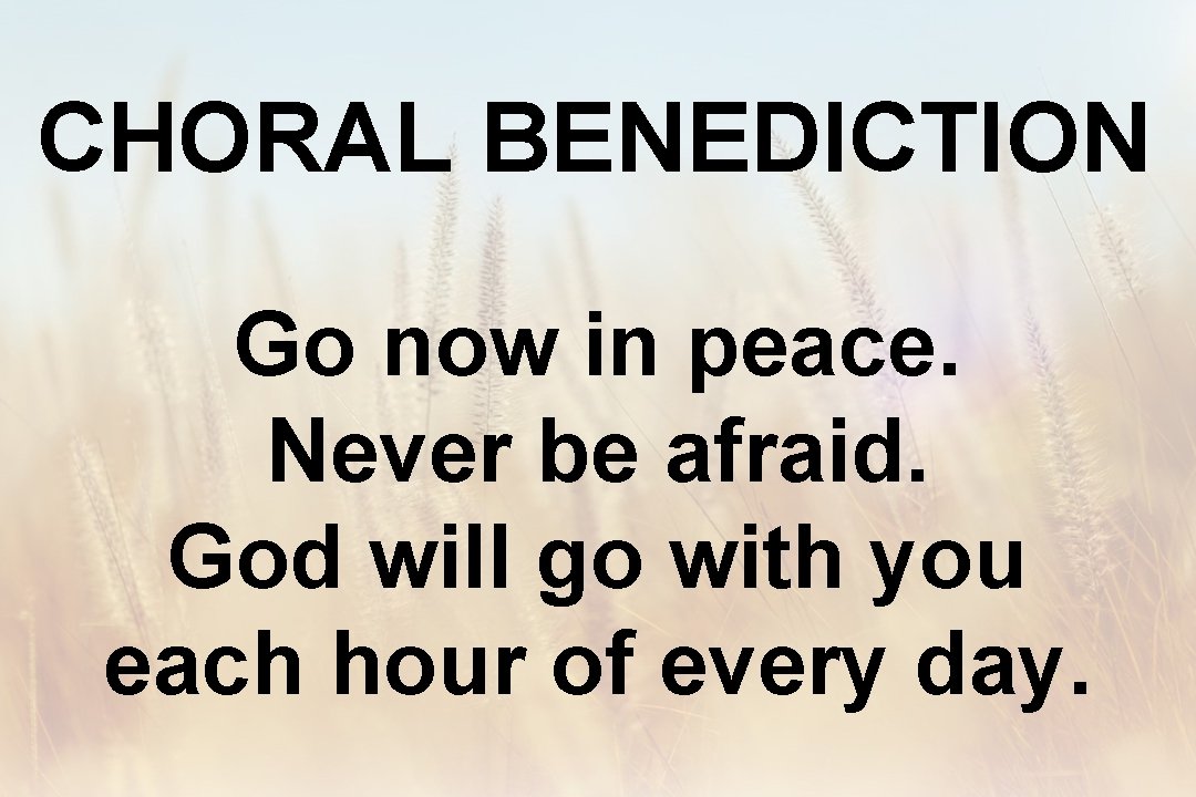 CHORAL BENEDICTION Go now in peace. Never be afraid. God will go with you