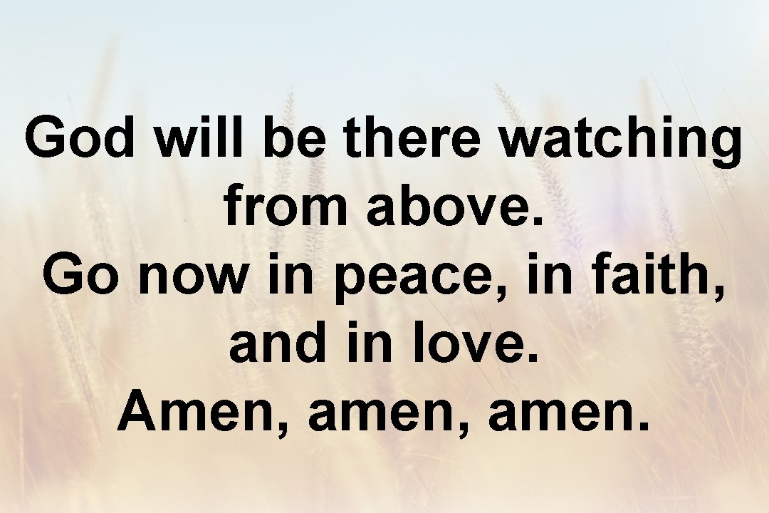 God will be there watching from above. Go now in peace, in faith, and