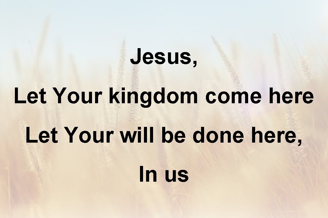 Jesus, Let Your kingdom come here Let Your will be done here, In us