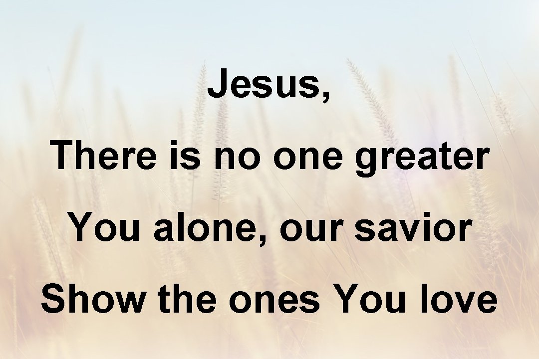 Jesus, There is no one greater You alone, our savior Show the ones You