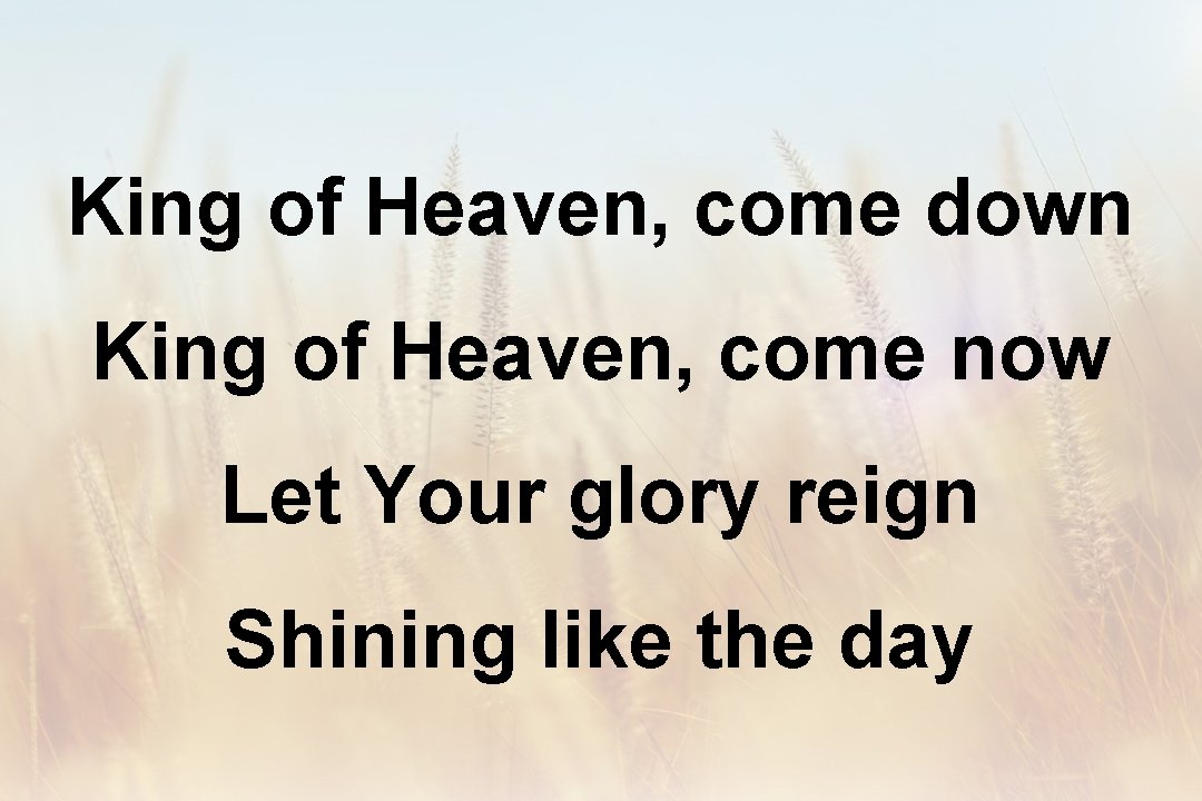 King of Heaven, come down King of Heaven, come now Let Your glory reign