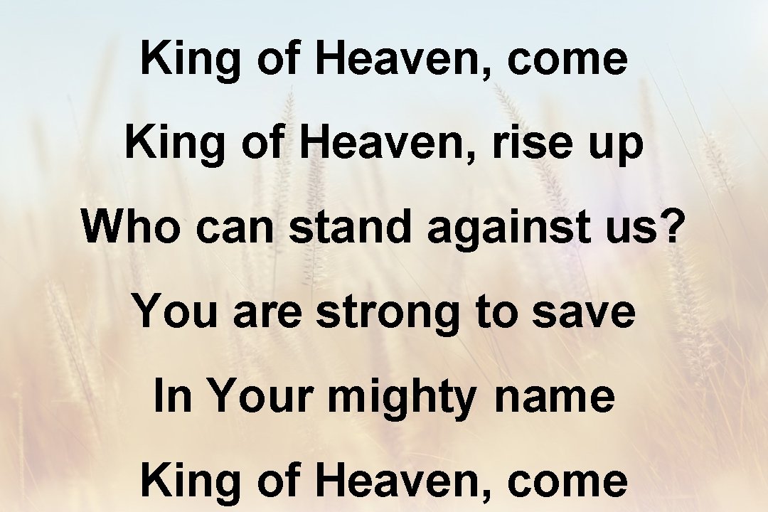 King of Heaven, come King of Heaven, rise up Who can stand against us?