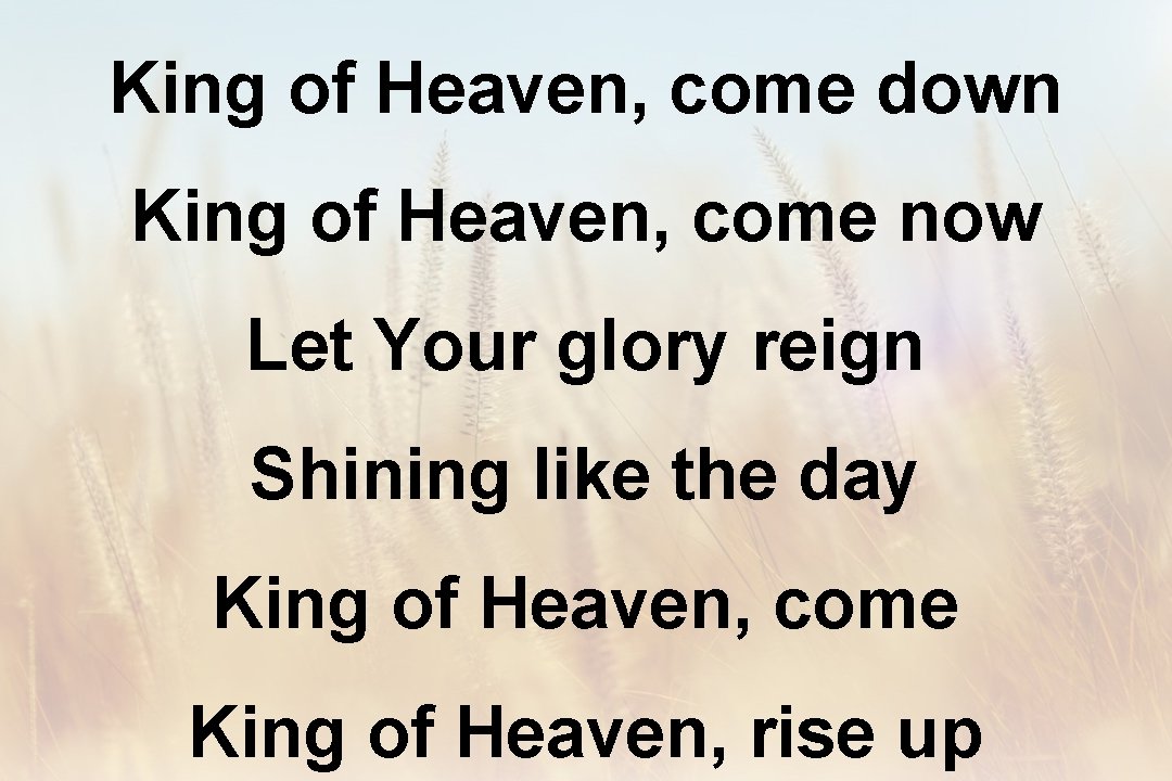 King of Heaven, come down King of Heaven, come now Let Your glory reign