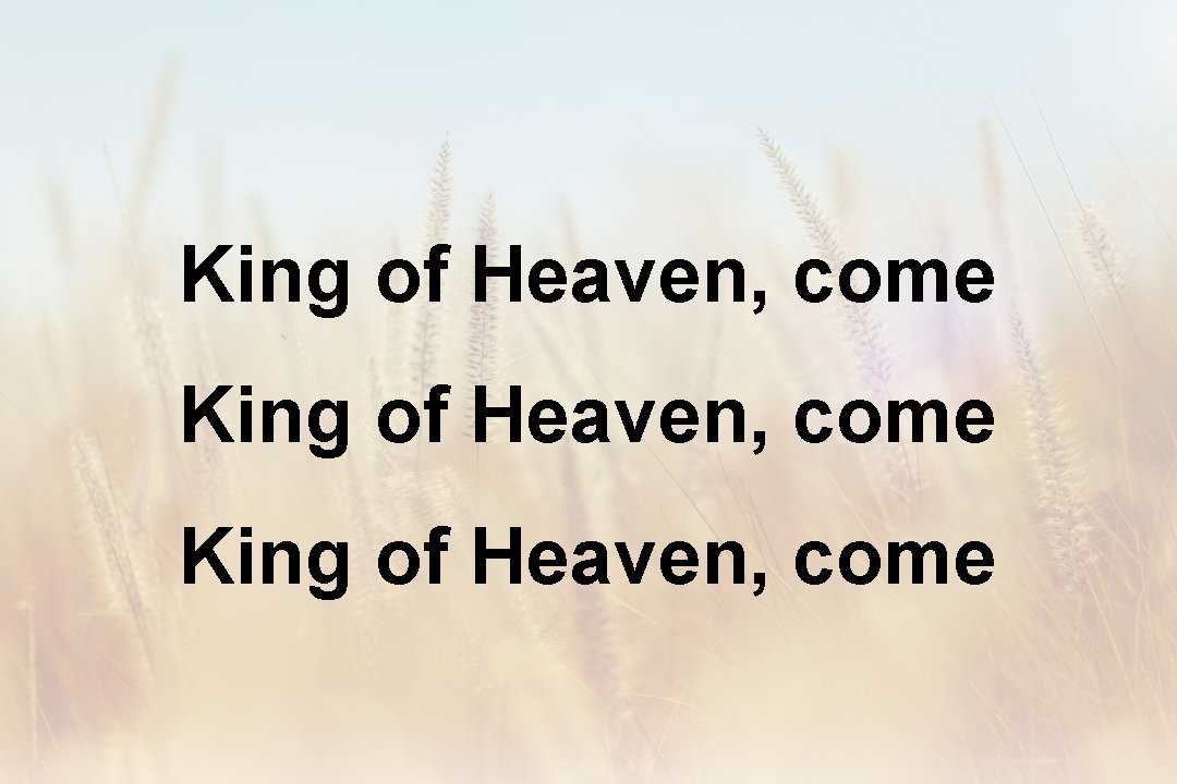 King of Heaven, come 