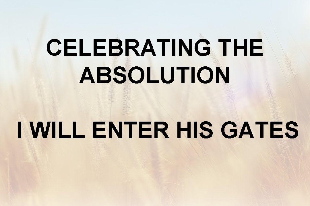 CELEBRATING THE ABSOLUTION I WILL ENTER HIS GATES 