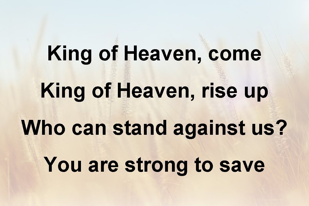 King of Heaven, come King of Heaven, rise up Who can stand against us?