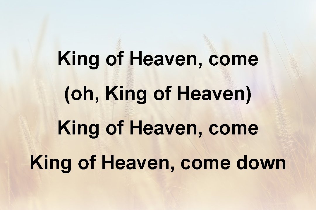 King of Heaven, come (oh, King of Heaven) King of Heaven, come down 