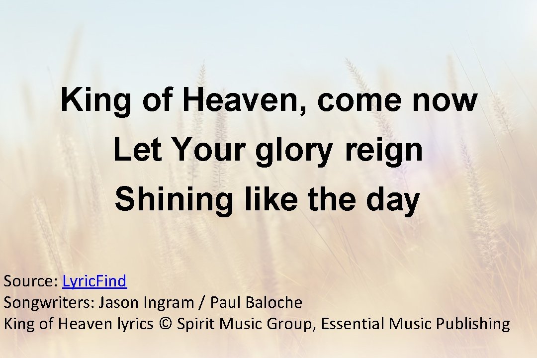 King of Heaven, come now Let Your glory reign Shining like the day Source: