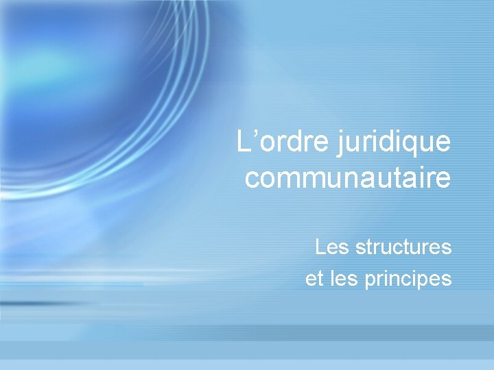 L’ordre juridique communautaire Les structures et les principes L’ordre juridique communautaire Les structures et les principes
