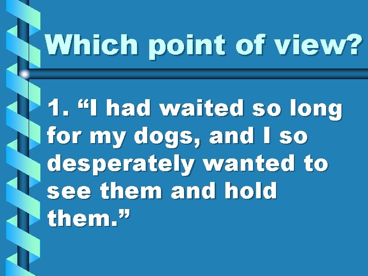 Which point of view? 1. “I had waited so long for my dogs, and