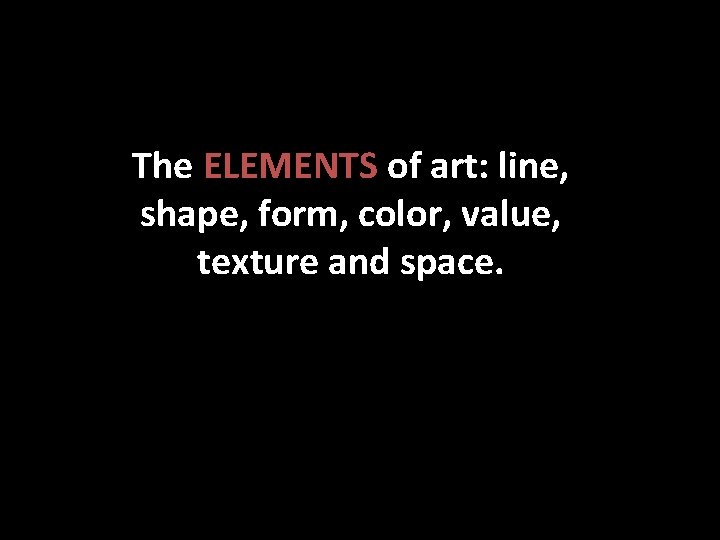 The ELEMENTS of art: line, shape, form, color, value, texture and space. 