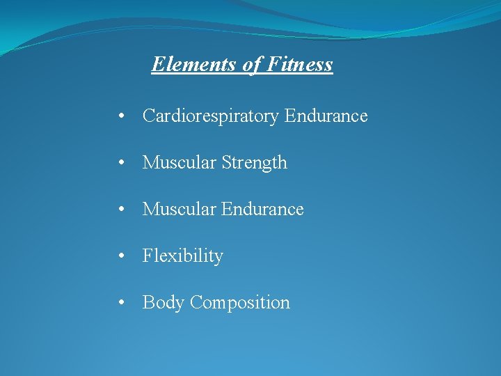 Elements of Fitness • Cardiorespiratory Endurance • Muscular Strength • Muscular Endurance • Flexibility