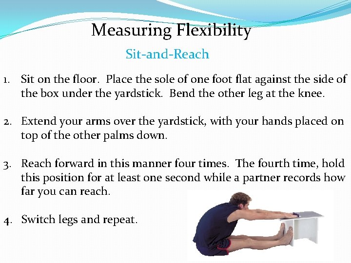 Measuring Flexibility Sit-and-Reach 1. Sit on the floor. Place the sole of one foot